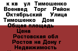 1 к.кв.  ул. Тимошенко  Военвед   Торг › Район ­ Октябрьский  › Улица ­ Тимошенко › Дом ­ 16/1 › Общая площадь ­ 36 › Цена ­ 2 200 000 - Ростовская обл., Ростов-на-Дону г. Недвижимость » Квартиры продажа   